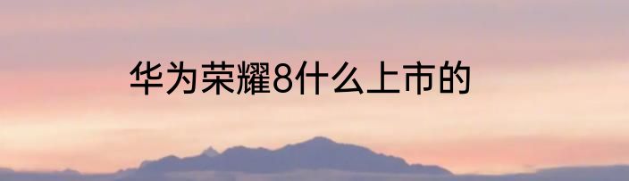 华为荣耀8什么上市的