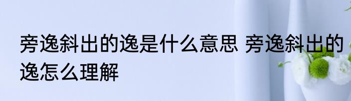 旁逸斜出的逸是什么意思 旁逸斜出的逸怎么理解