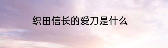 织田信长的爱刀是什么