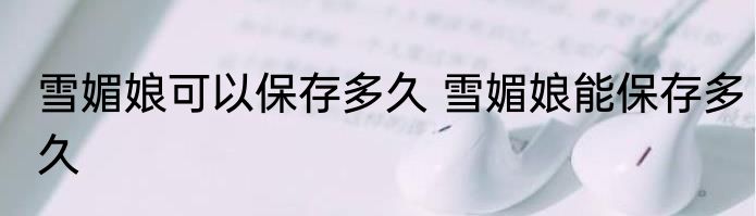 雪媚娘可以保存多久 雪媚娘能保存多久