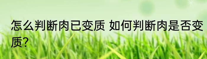 怎么判断肉已变质 如何判断肉是否变质？