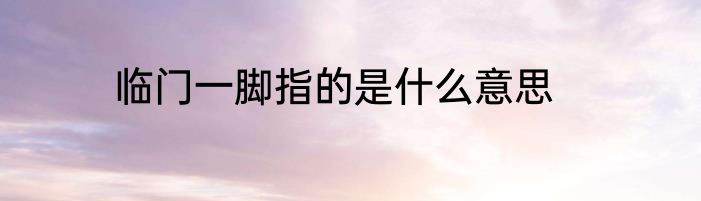 临门一脚指的是什么意思