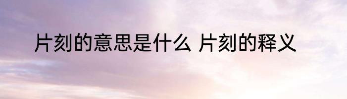 片刻的意思是什么 片刻的释义