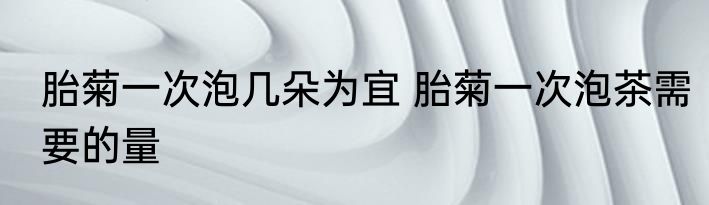 胎菊一次泡几朵为宜 胎菊一次泡茶需要的量