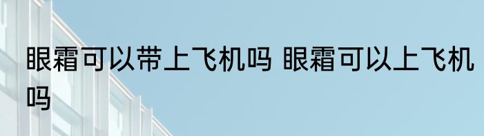 眼霜可以带上飞机吗 眼霜可以上飞机吗