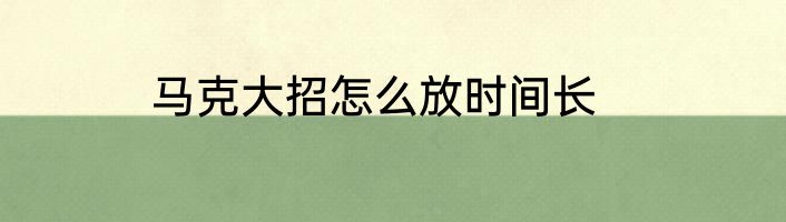 马克大招怎么放时间长