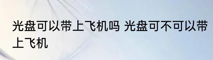 光盘可以带上飞机吗 光盘可不可以带上飞机