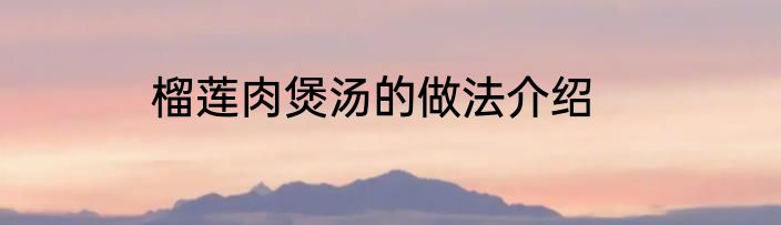 榴莲肉煲汤的做法介绍