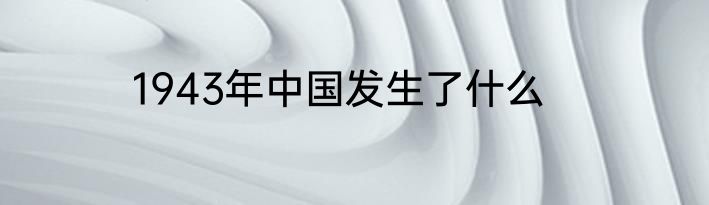 1943年中国发生了什么