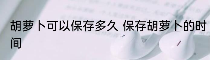 胡萝卜可以保存多久 保存胡萝卜的时间