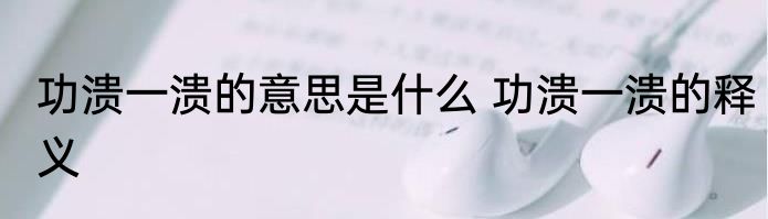 功溃一溃的意思是什么 功溃一溃的释义