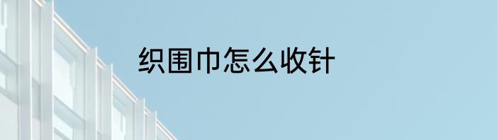 织围巾怎么收针
