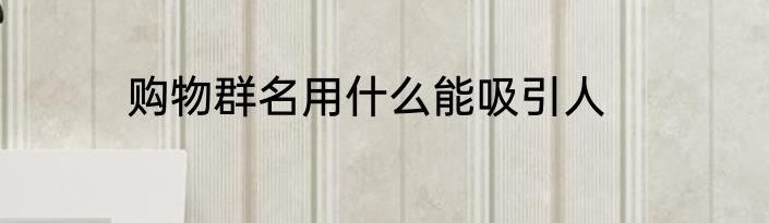 购物群名用什么能吸引人