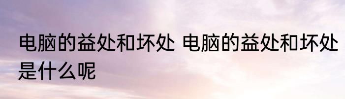 电脑的益处和坏处 电脑的益处和坏处是什么呢