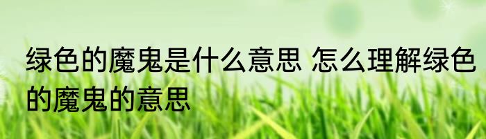 绿色的魔鬼是什么意思 怎么理解绿色的魔鬼的意思