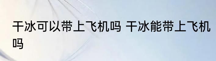 干冰可以带上飞机吗 干冰能带上飞机吗