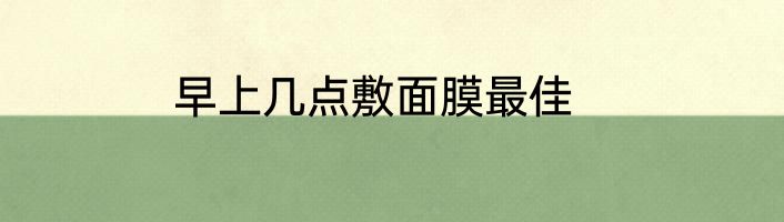早上几点敷面膜最佳