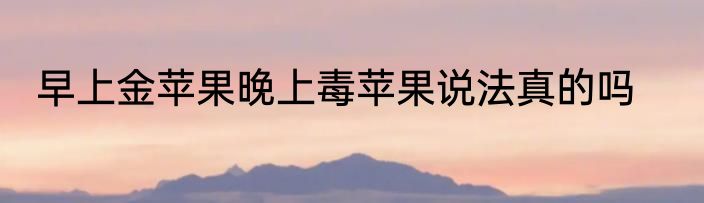 早上金苹果晚上毒苹果说法真的吗