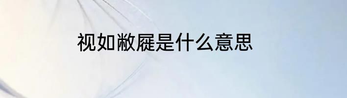 视如敝屣是什么意思