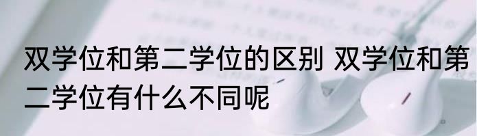 双学位和第二学位的区别 双学位和第二学位有什么不同呢