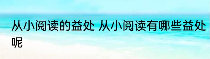 从小阅读的益处 从小阅读有哪些益处呢