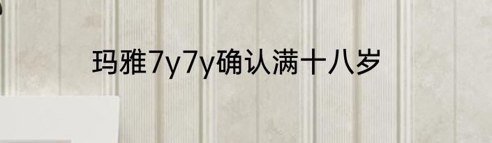 玛雅7y7y确认满十八岁