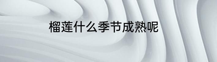 榴莲什么季节成熟呢