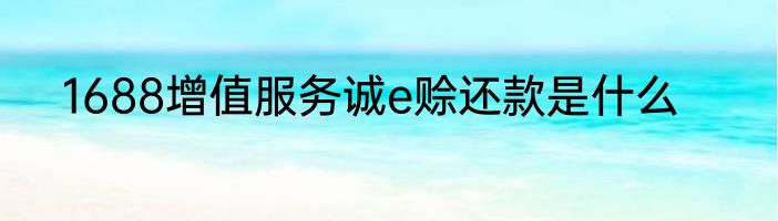 1688增值服务诚e赊还款是什么