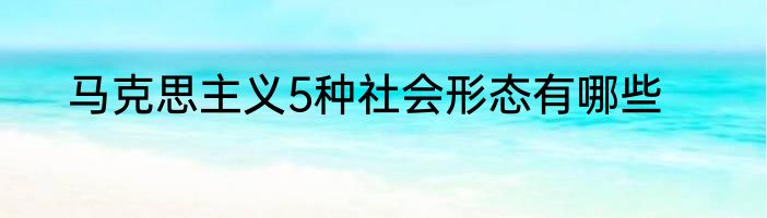 马克思主义5种社会形态有哪些
