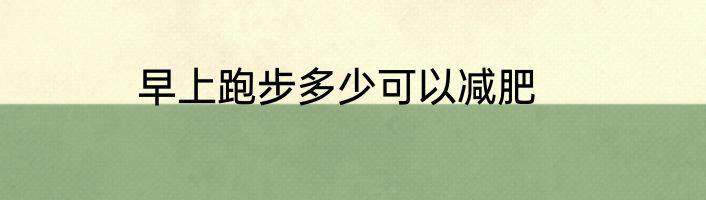 早上跑步多少可以减肥