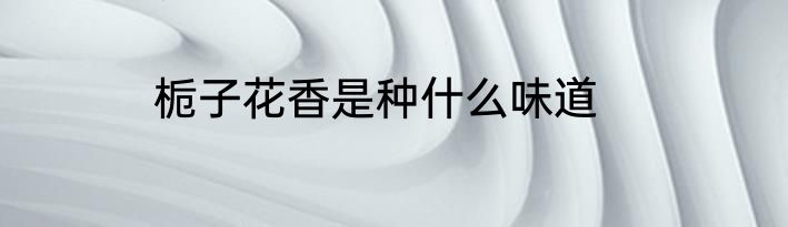 栀子花香是种什么味道