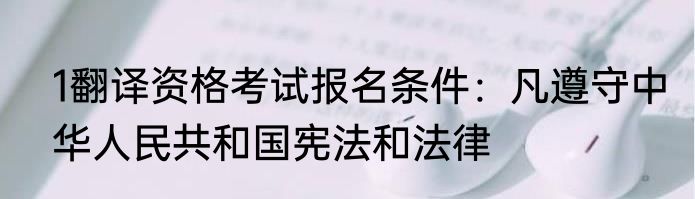 1翻译资格考试报名条件：凡遵守中华人民共和国宪法和法律