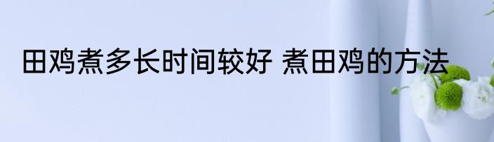 田鸡煮多长时间较好 煮田鸡的方法