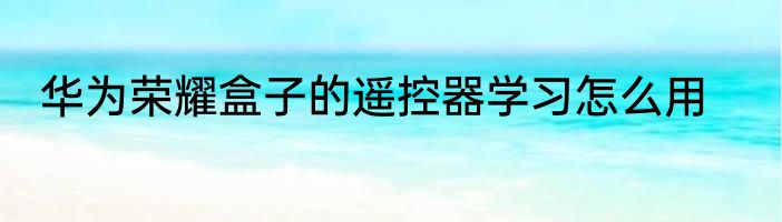 华为荣耀盒子的遥控器学习怎么用