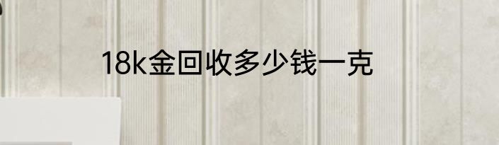 18k金回收多少钱一克