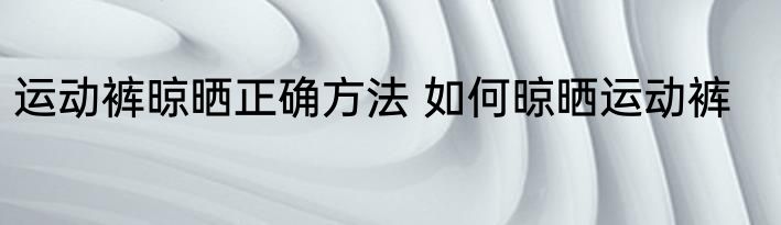 运动裤晾晒正确方法 如何晾晒运动裤