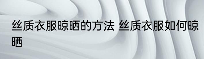 丝质衣服晾晒的方法 丝质衣服如何晾晒