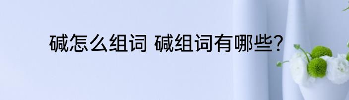 碱怎么组词 碱组词有哪些？