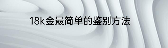 18k金最简单的鉴别方法