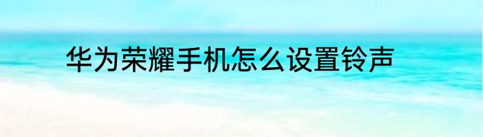华为荣耀手机怎么设置铃声