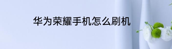 华为荣耀手机怎么刷机