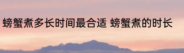螃蟹煮多长时间最合适 螃蟹煮的时长