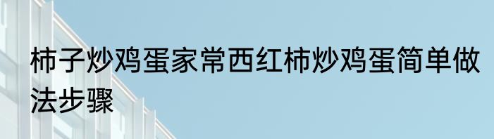 柿子炒鸡蛋家常西红柿炒鸡蛋简单做法步骤