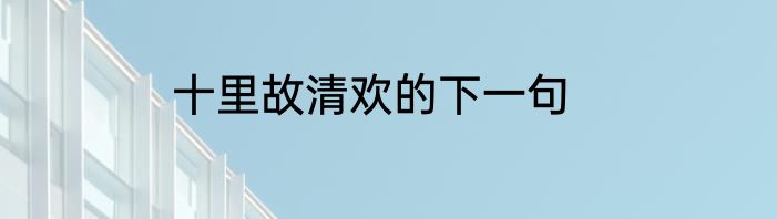 十里故清欢的下一句