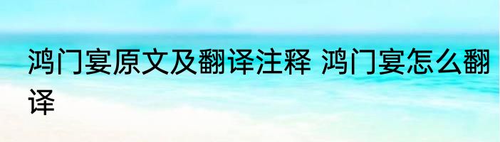 鸿门宴原文及翻译注释 鸿门宴怎么翻译