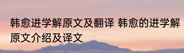 韩愈进学解原文及翻译 韩愈的进学解原文介绍及译文