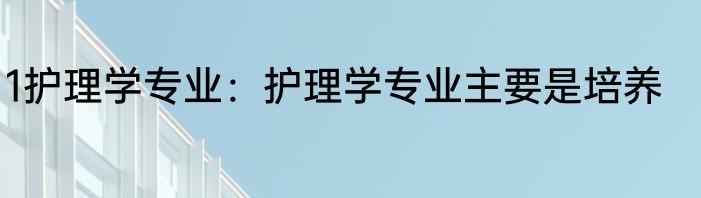 1护理学专业：护理学专业主要是培养