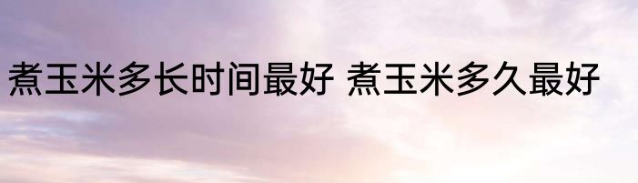 煮玉米多长时间最好 煮玉米多久最好