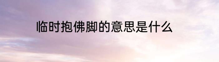 临时抱佛脚的意思是什么