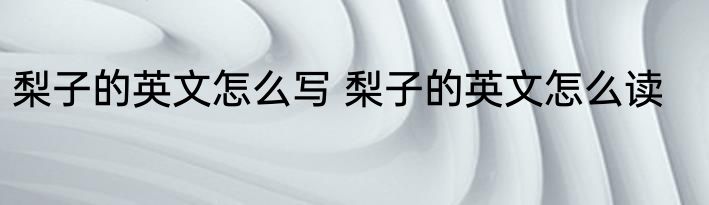 梨子的英文怎么写 梨子的英文怎么读